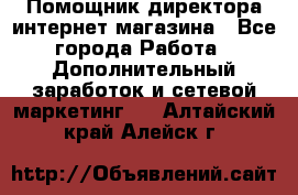 Помощник директора интернет-магазина - Все города Работа » Дополнительный заработок и сетевой маркетинг   . Алтайский край,Алейск г.